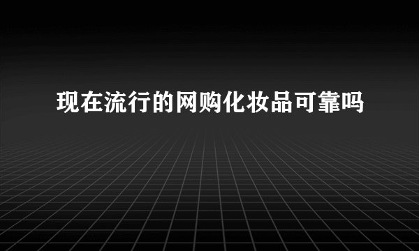 现在流行的网购化妆品可靠吗