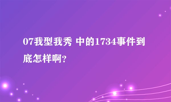07我型我秀 中的1734事件到底怎样啊？