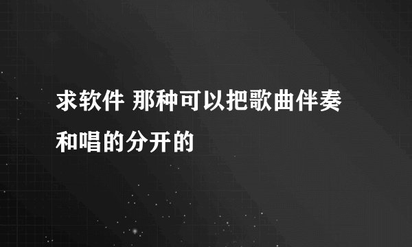 求软件 那种可以把歌曲伴奏和唱的分开的