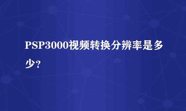 PSP3000视频转换分辨率是多少？