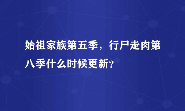 始祖家族第五季,行尸走肉第八季什么时候更新?