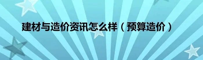 建材与造价资讯怎么样（预算造价）