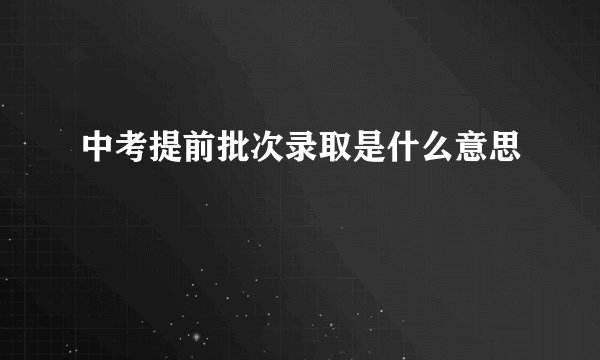 中考提前批次录取是什么意思