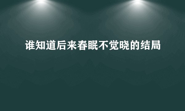 谁知道后来春眠不觉晓的结局