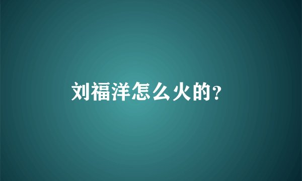 刘福洋怎么火的？