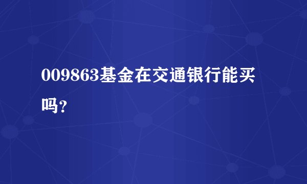 009863基金在交通银行能买吗？