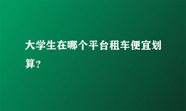 大学生在哪个平台租车便宜划算？