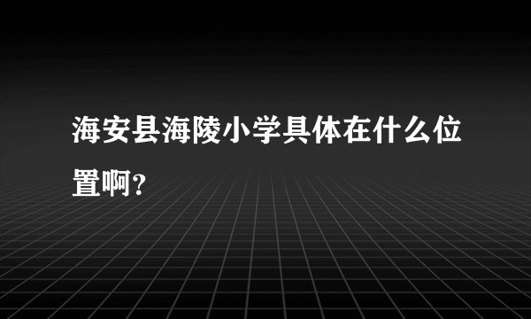 海安县海陵小学具体在什么位置啊?