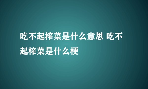 吃不起榨菜是什么意思 吃不起榨菜是什么梗