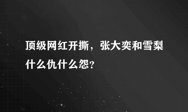 顶级网红开撕,张大奕和雪梨什么仇什么怨?