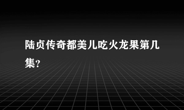 陆贞传奇都美儿吃火龙果第几集？