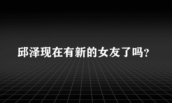 邱泽现在有新的女友了吗?