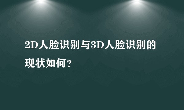 2D人脸识别与3D人脸识别的现状如何？