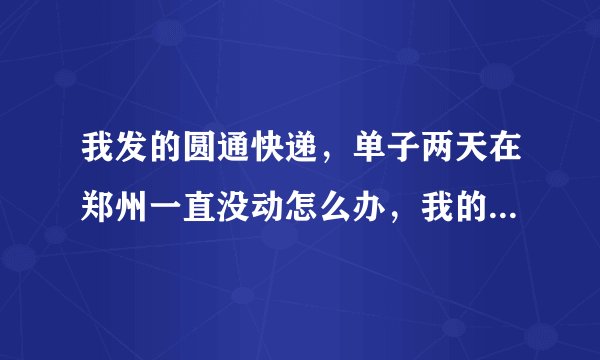 我发的圆通快递,单子两天在郑州一直没动怎么办,我的单号367040042,帮我下。