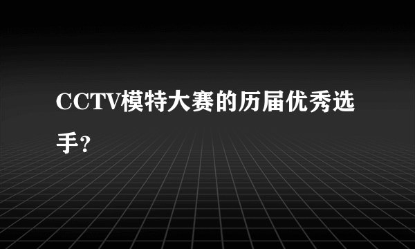 CCTV模特大赛的历届优秀选手？